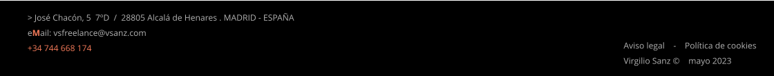 Aviso legal    -    Política de cookies Virgilio Sanz ©    mayo 2023 > José Chacón, 5  7ºD  /  28805 Alcalá de Henares . MADRID - ESPAÑA eMail: vsfreelance@vsanz.com +34 744 668 174